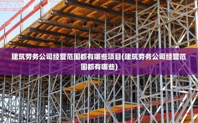 建筑劳务公司经营范围都有哪些项目(建筑劳务公司经营范围都有哪些)